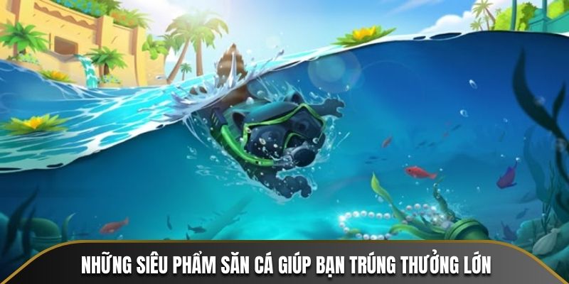 Những siêu phẩm săn cá giúp bạn trúng thưởng lớn