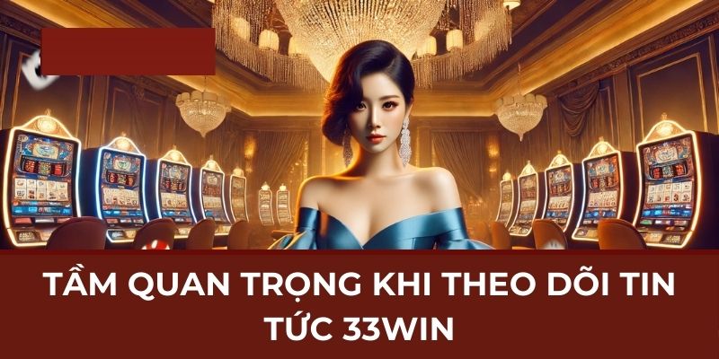 Tầm quan trọng khi theo dõi tin tức 33WIN